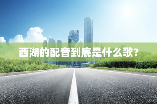西湖的配音到底是什么歌？