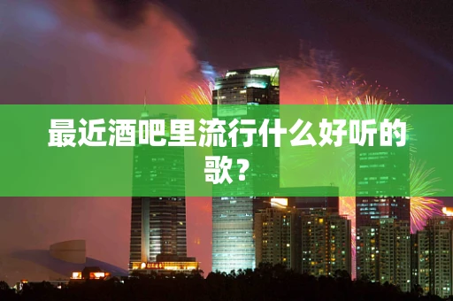 最近酒吧里流行什么好听的歌？