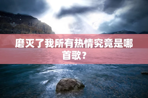 磨灭了我所有热情究竟是哪首歌？