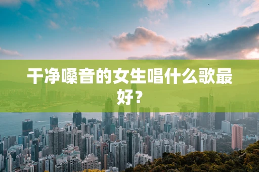干净嗓音的女生唱什么歌最好？