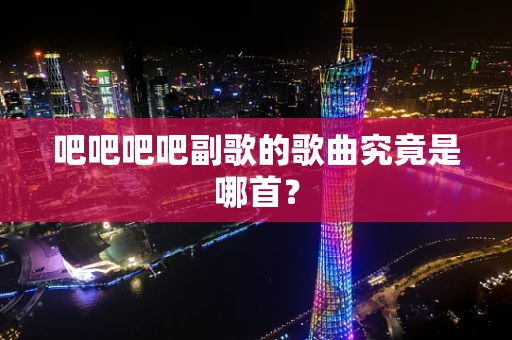 吧吧吧吧副歌的歌曲究竟是哪首？