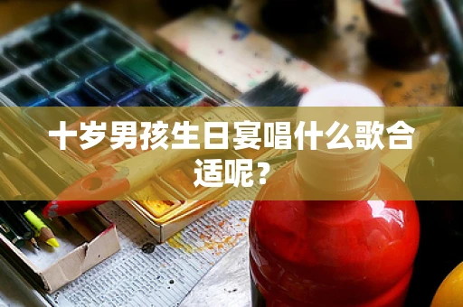 十岁男孩生日宴唱什么歌合适呢？