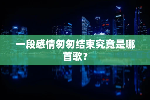 一段感情匆匆结束究竟是哪首歌？