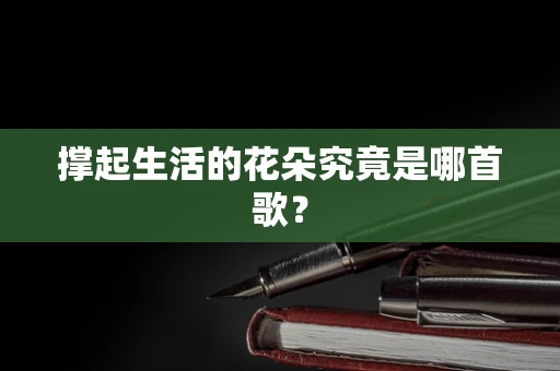 撑起生活的花朵究竟是哪首歌？