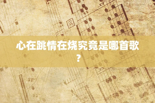 心在跳情在烧究竟是哪首歌？