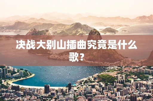决战大别山插曲究竟是什么歌？
