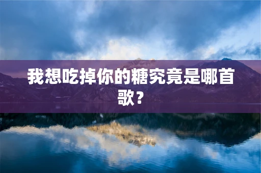 我想吃掉你的糖究竟是哪首歌？