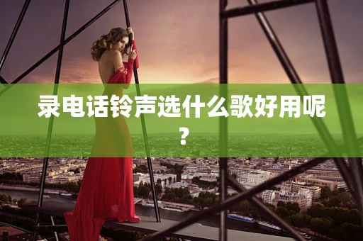 录电话铃声选什么歌好用呢？