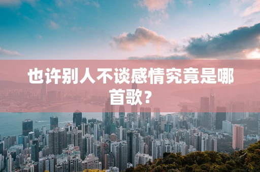 也许别人不谈感情究竟是哪首歌？