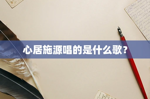 心居施源唱的是什么歌？