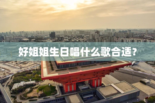 好姐姐生日唱什么歌合适？