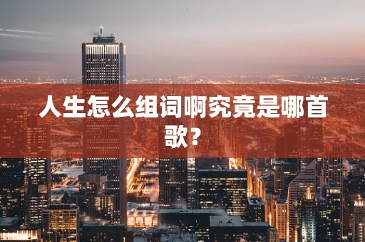 人生怎么组词啊究竟是哪首歌？