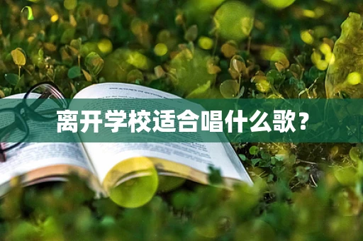 离开学校适合唱什么歌？