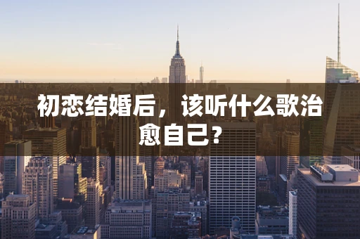 初恋结婚后，该听什么歌治愈自己？