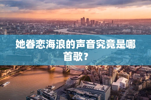 她眷恋海浪的声音究竟是哪首歌？