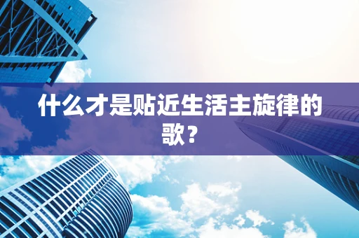 什么才是贴近生活主旋律的歌？
