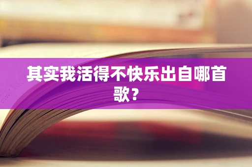 其实我活得不快乐出自哪首歌？