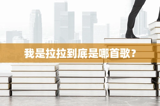 我是拉拉到底是哪首歌？