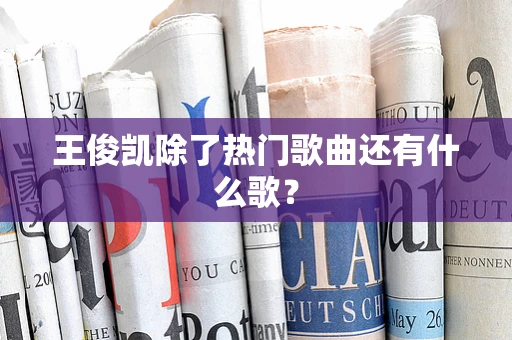 王俊凯除了热门歌曲还有什么歌？