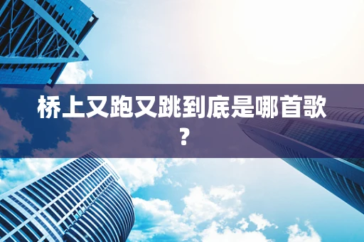 桥上又跑又跳到底是哪首歌？