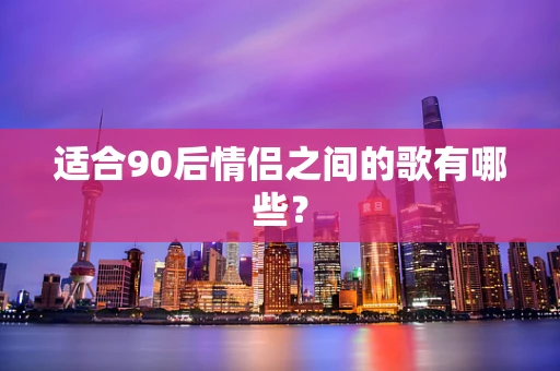 适合90后情侣之间的歌有哪些？