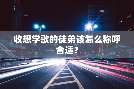 收想学歌的徒弟该怎么称呼合适？