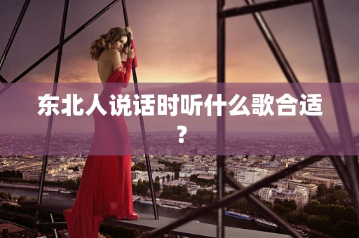 东北人说话时听什么歌合适？