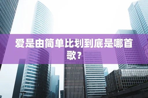 爱是由简单比划到底是哪首歌？