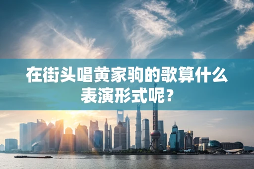 在街头唱黄家驹的歌算什么表演形式呢？