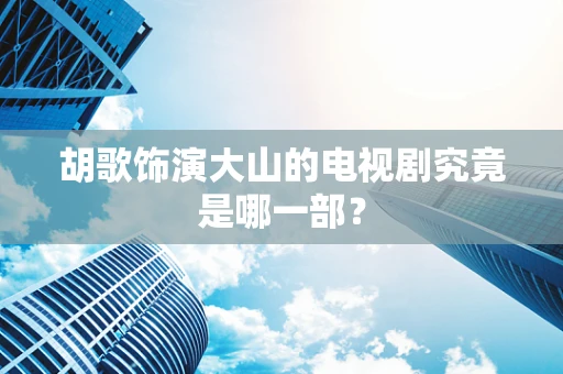 胡歌饰演大山的电视剧究竟是哪一部？