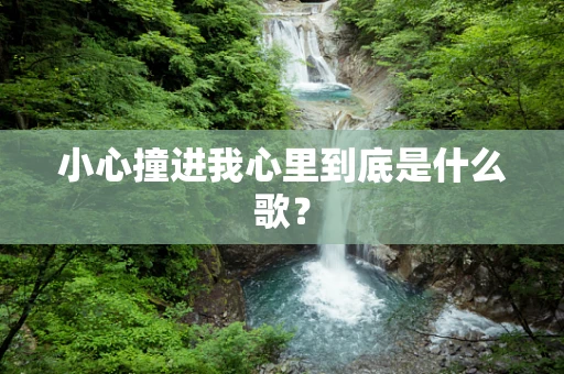小心撞进我心里到底是什么歌？