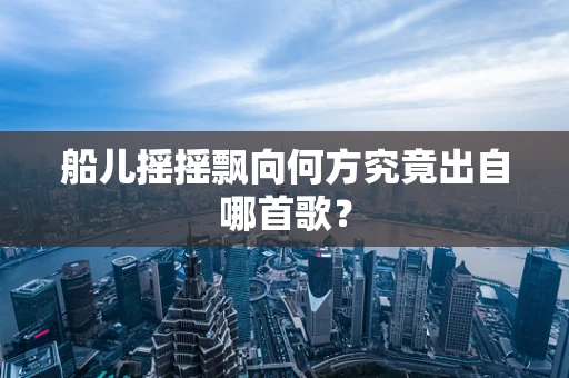 船儿摇摇飘向何方究竟出自哪首歌？