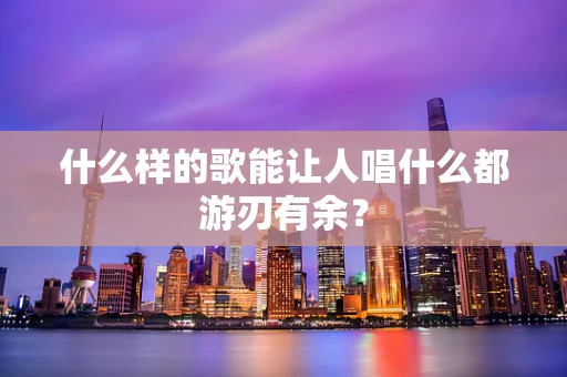 什么样的歌能让人唱什么都游刃有余？