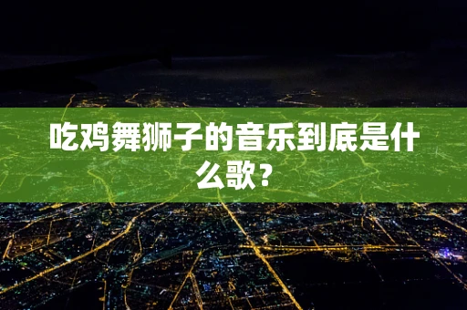 吃鸡舞狮子的音乐到底是什么歌？