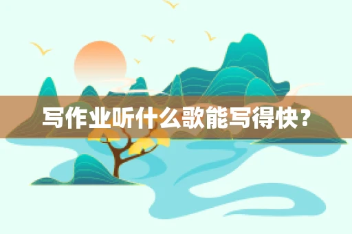 写作业听什么歌能写得快？