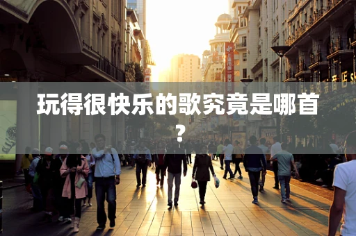 玩得很快乐的歌究竟是哪首？