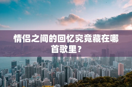 情侣之间的回忆究竟藏在哪首歌里？
