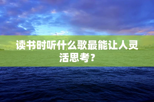 读书时听什么歌最能让人灵活思考？