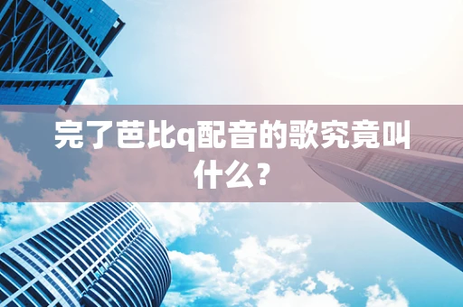 完了芭比q配音的歌究竟叫什么？