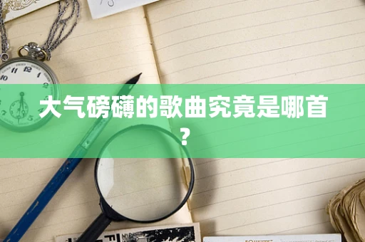 大气磅礴的歌曲究竟是哪首？