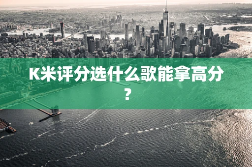 K米评分选什么歌能拿高分？