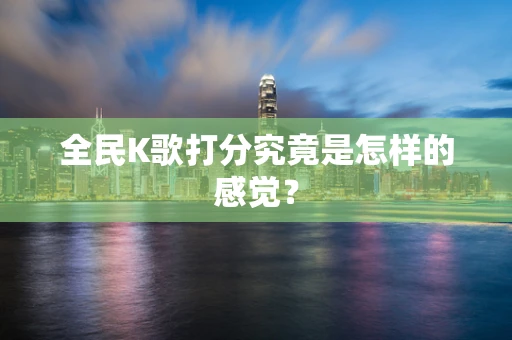 全民K歌打分究竟是怎样的感觉？