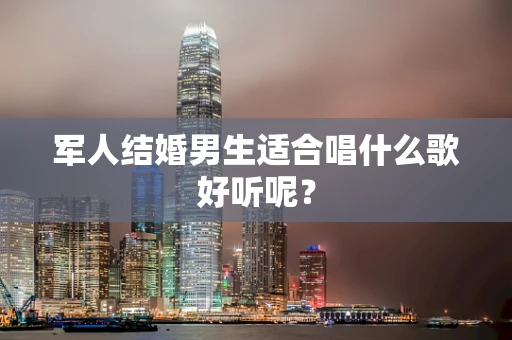 军人结婚男生适合唱什么歌好听呢？