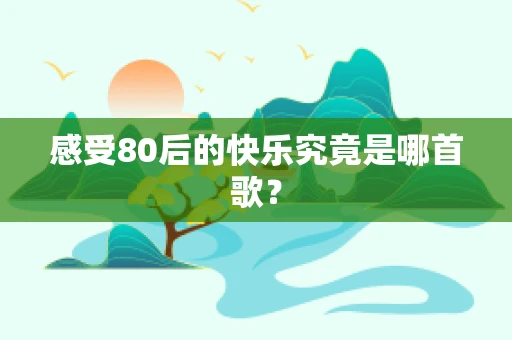 感受80后的快乐究竟是哪首歌？