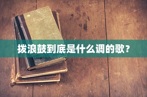 拨浪鼓到底是什么调的歌？