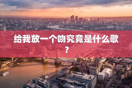 给我放一个吻究竟是什么歌？