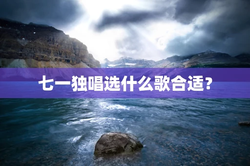 七一独唱选什么歌合适？
