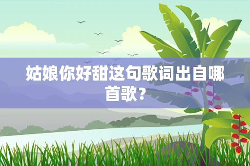 姑娘你好甜这句歌词出自哪首歌？