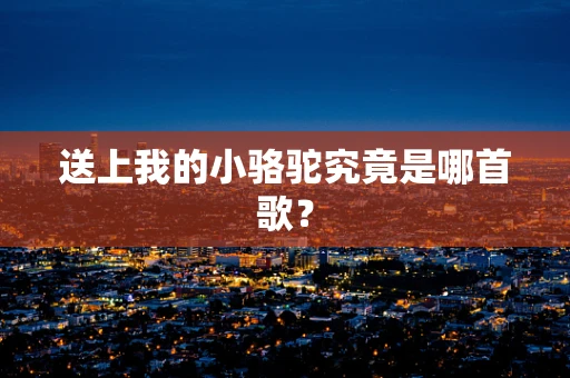 送上我的小骆驼究竟是哪首歌？