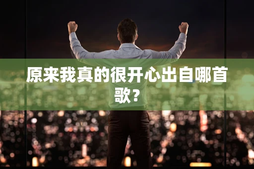 原来我真的很开心出自哪首歌？